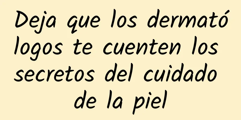 Deja que los dermatólogos te cuenten los secretos del cuidado de la piel