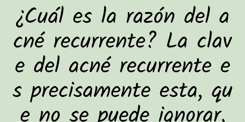 ¿Cuál es la razón del acné recurrente? La clave del acné recurrente es precisamente esta, que no se puede ignorar.