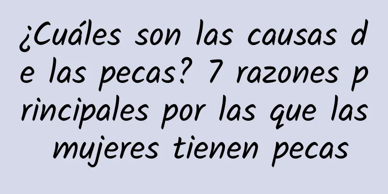 ¿Cuáles son las causas de las pecas? 7 razones principales por las que las mujeres tienen pecas