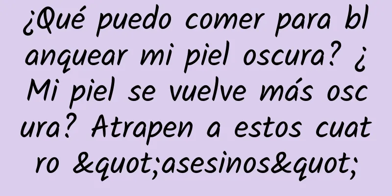 ¿Qué puedo comer para blanquear mi piel oscura? ¿Mi piel se vuelve más oscura? Atrapen a estos cuatro "asesinos"