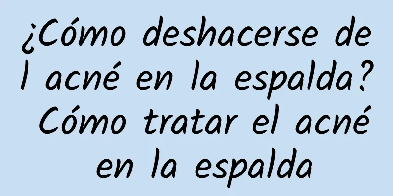 ¿Cómo deshacerse del acné en la espalda? Cómo tratar el acné en la espalda