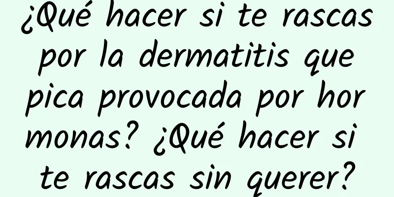 ¿Qué hacer si te rascas por la dermatitis que pica provocada por hormonas? ¿Qué hacer si te rascas sin querer?