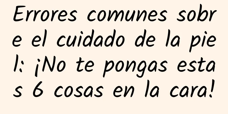 Errores comunes sobre el cuidado de la piel: ¡No te pongas estas 6 cosas en la cara!
