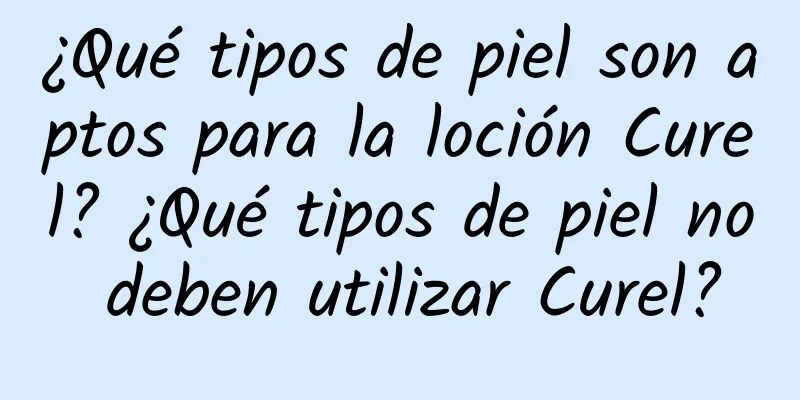 ¿Qué tipos de piel son aptos para la loción Curel? ¿Qué tipos de piel no deben utilizar Curel?