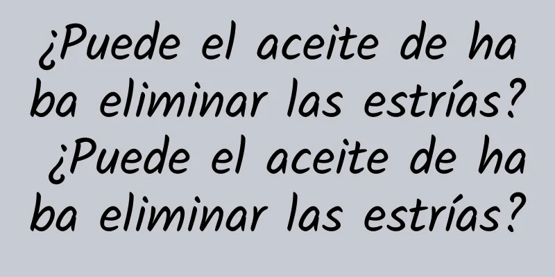 ¿Puede el aceite de haba eliminar las estrías? ¿Puede el aceite de haba eliminar las estrías?