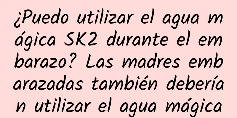 ¿Puedo utilizar el agua mágica SK2 durante el embarazo? Las madres embarazadas también deberían utilizar el agua mágica