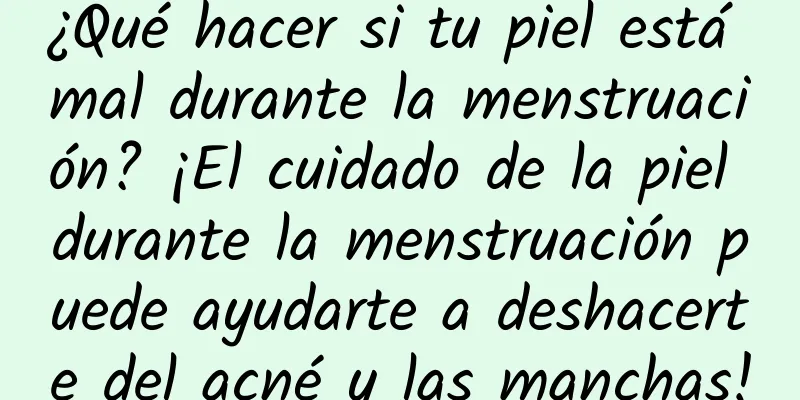 ¿Qué hacer si tu piel está mal durante la menstruación? ¡El cuidado de la piel durante la menstruación puede ayudarte a deshacerte del acné y las manchas!