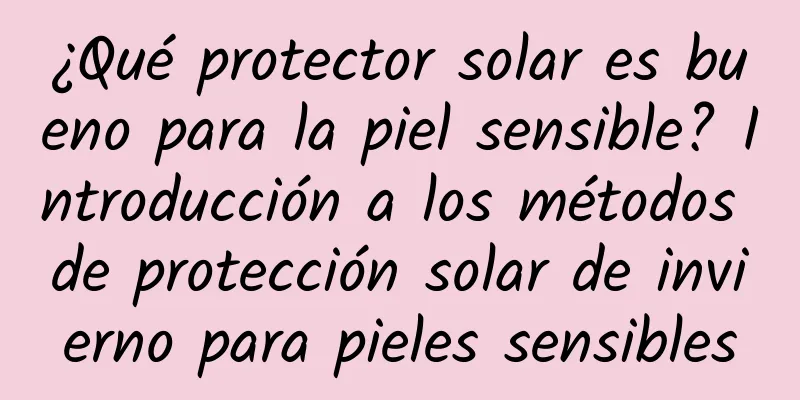 ¿Qué protector solar es bueno para la piel sensible? Introducción a los métodos de protección solar de invierno para pieles sensibles