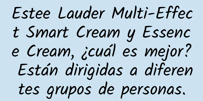 Estee Lauder Multi-Effect Smart Cream y Essence Cream, ¿cuál es mejor? Están dirigidas a diferentes grupos de personas.