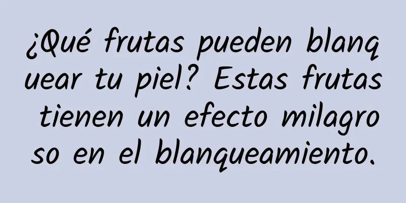 ¿Qué frutas pueden blanquear tu piel? Estas frutas tienen un efecto milagroso en el blanqueamiento.