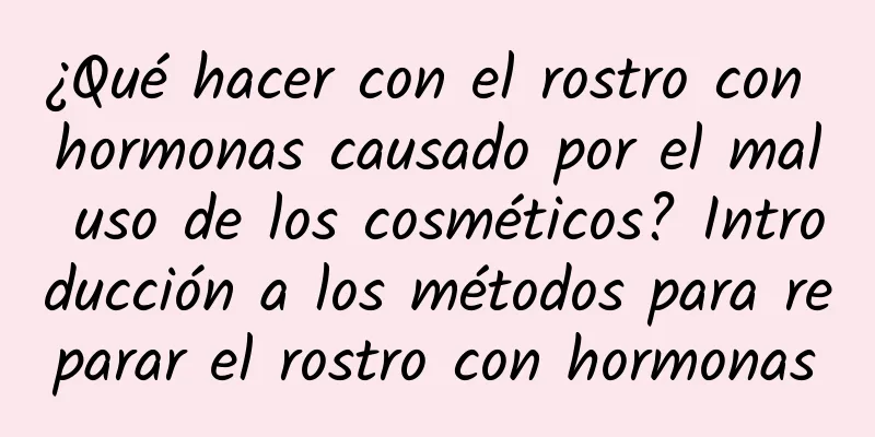 ¿Qué hacer con el rostro con hormonas causado por el mal uso de los cosméticos? Introducción a los métodos para reparar el rostro con hormonas