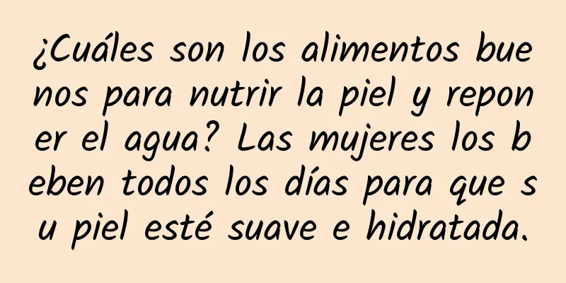 ¿Cuáles son los alimentos buenos para nutrir la piel y reponer el agua? Las mujeres los beben todos los días para que su piel esté suave e hidratada.