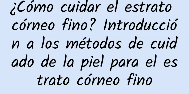 ¿Cómo cuidar el estrato córneo fino? ​​Introducción a los métodos de cuidado de la piel para el estrato córneo fino