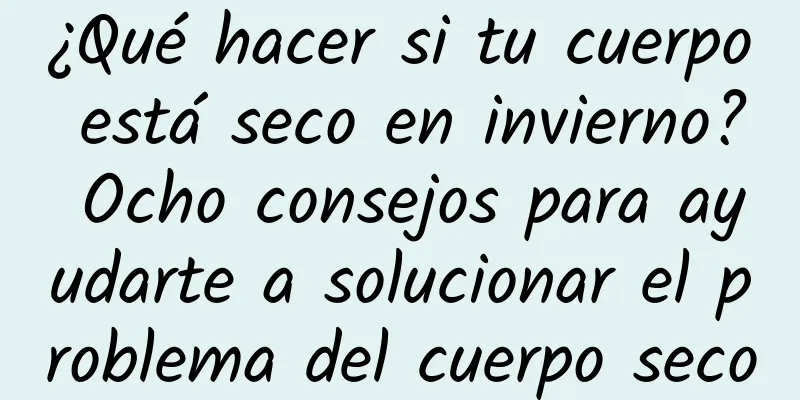 ¿Qué hacer si tu cuerpo está seco en invierno? Ocho consejos para ayudarte a solucionar el problema del cuerpo seco