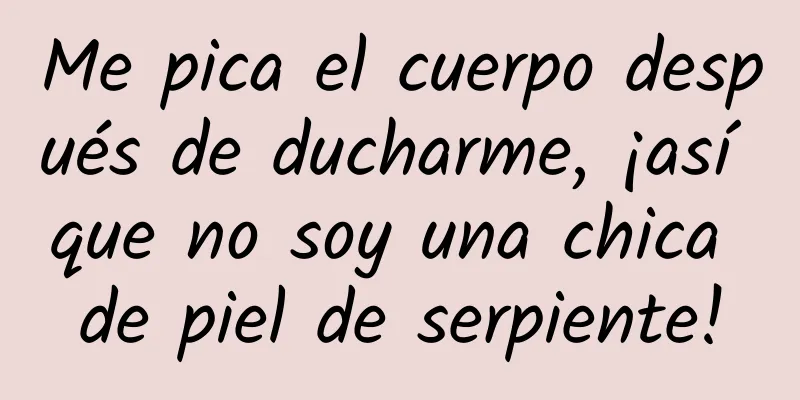 Me pica el cuerpo después de ducharme, ¡así que no soy una chica de piel de serpiente!