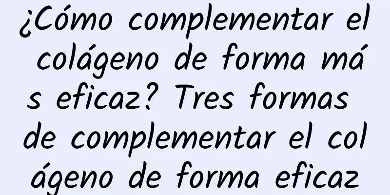 ¿Cómo complementar el colágeno de forma más eficaz? Tres formas de complementar el colágeno de forma eficaz