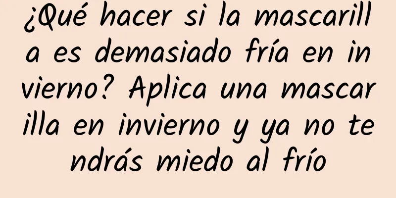 ¿Qué hacer si la mascarilla es demasiado fría en invierno? Aplica una mascarilla en invierno y ya no tendrás miedo al frío