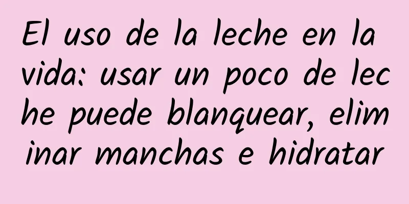 El uso de la leche en la vida: usar un poco de leche puede blanquear, eliminar manchas e hidratar
