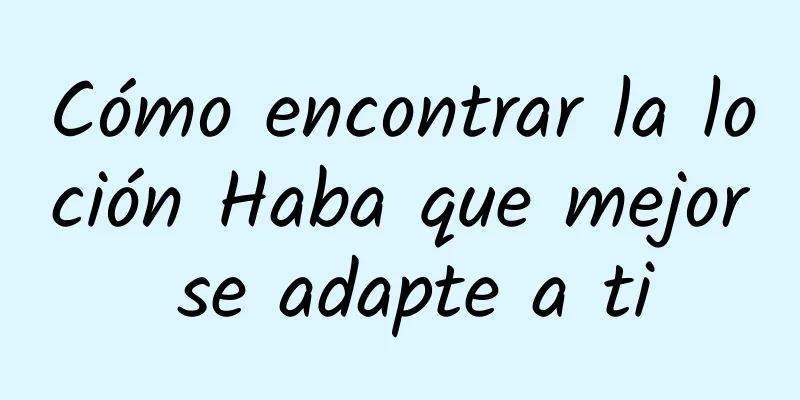 Cómo encontrar la loción Haba que mejor se adapte a ti