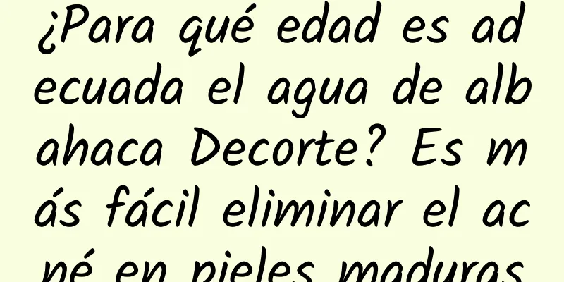 ¿Para qué edad es adecuada el agua de albahaca Decorte? Es más fácil eliminar el acné en pieles maduras