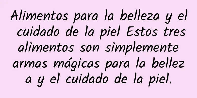 Alimentos para la belleza y el cuidado de la piel Estos tres alimentos son simplemente armas mágicas para la belleza y el cuidado de la piel.