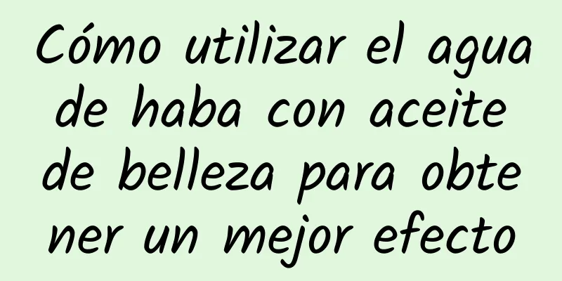 Cómo utilizar el agua de haba con aceite de belleza para obtener un mejor efecto