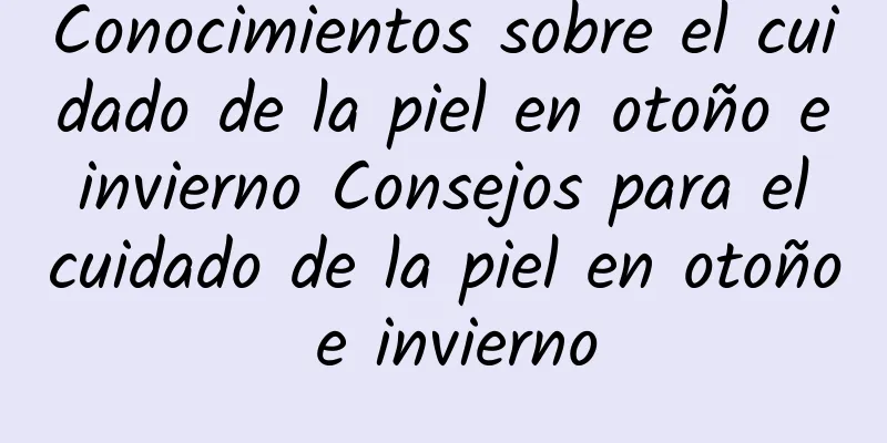 Conocimientos sobre el cuidado de la piel en otoño e invierno Consejos para el cuidado de la piel en otoño e invierno