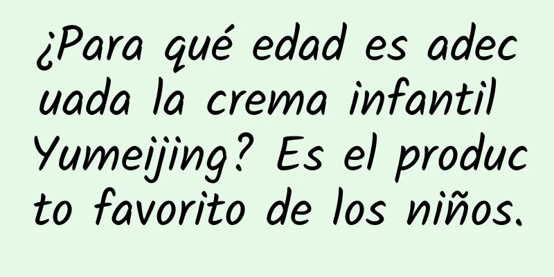 ¿Para qué edad es adecuada la crema infantil Yumeijing? Es el producto favorito de los niños.