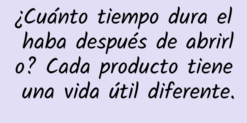 ¿Cuánto tiempo dura el haba después de abrirlo? Cada producto tiene una vida útil diferente.