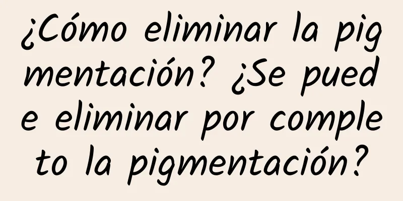 ¿Cómo eliminar la pigmentación? ¿Se puede eliminar por completo la pigmentación?