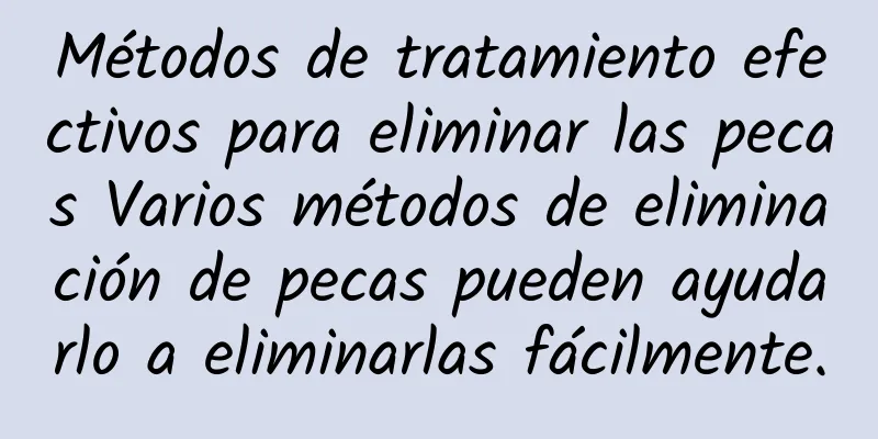 Métodos de tratamiento efectivos para eliminar las pecas Varios métodos de eliminación de pecas pueden ayudarlo a eliminarlas fácilmente.