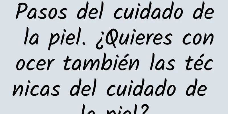 Pasos del cuidado de la piel. ¿Quieres conocer también las técnicas del cuidado de la piel?