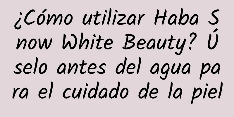 ¿Cómo utilizar Haba Snow White Beauty? Úselo antes del agua para el cuidado de la piel