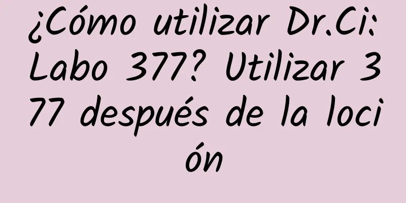 ¿Cómo utilizar Dr.Ci:Labo 377? Utilizar 377 después de la loción