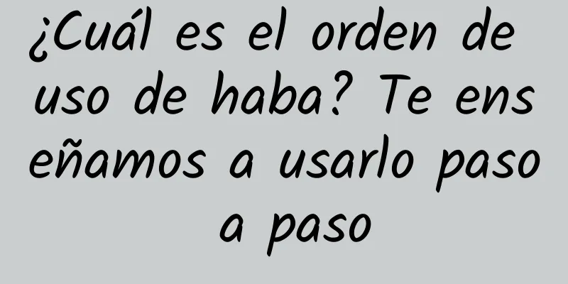 ¿Cuál es el orden de uso de haba? Te enseñamos a usarlo paso a paso