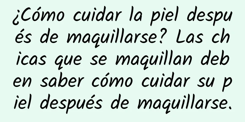 ¿Cómo cuidar la piel después de maquillarse? Las chicas que se maquillan deben saber cómo cuidar su piel después de maquillarse.