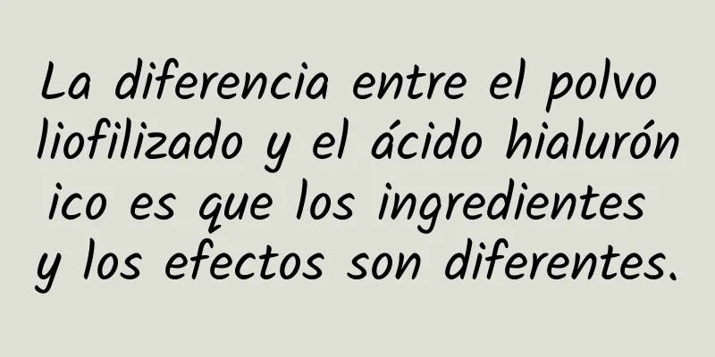 La diferencia entre el polvo liofilizado y el ácido hialurónico es que los ingredientes y los efectos son diferentes.