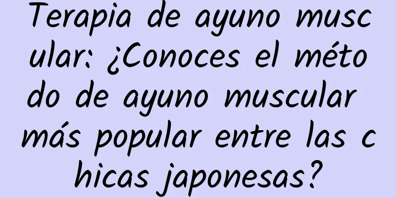 Terapia de ayuno muscular: ¿Conoces el método de ayuno muscular más popular entre las chicas japonesas?