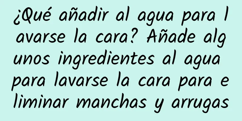 ¿Qué añadir al agua para lavarse la cara? Añade algunos ingredientes al agua para lavarse la cara para eliminar manchas y arrugas