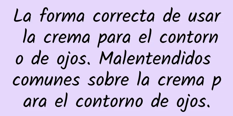 La forma correcta de usar la crema para el contorno de ojos. Malentendidos comunes sobre la crema para el contorno de ojos.