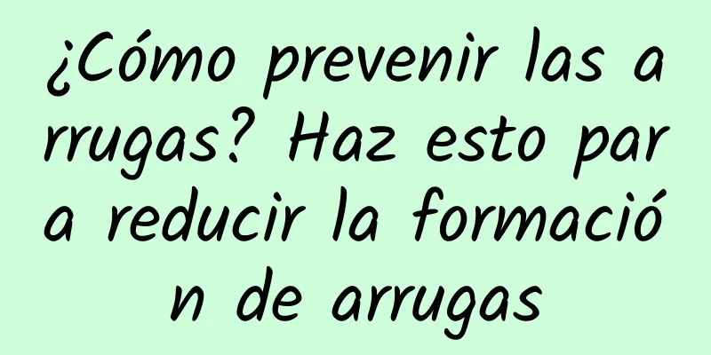 ¿Cómo prevenir las arrugas? Haz esto para reducir la formación de arrugas