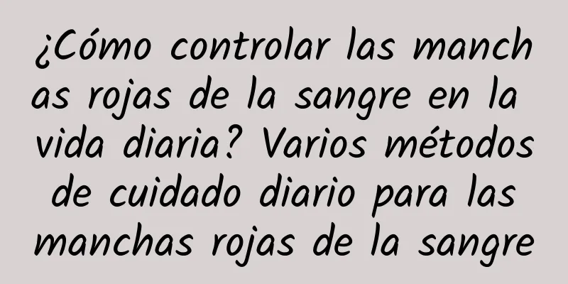 ¿Cómo controlar las manchas rojas de la sangre en la vida diaria? Varios métodos de cuidado diario para las manchas rojas de la sangre