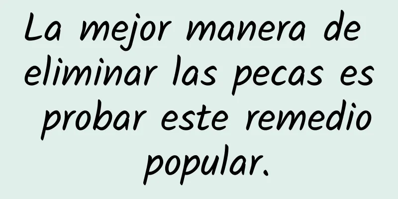 La mejor manera de eliminar las pecas es probar este remedio popular.