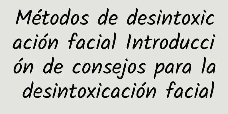 Métodos de desintoxicación facial Introducción de consejos para la desintoxicación facial