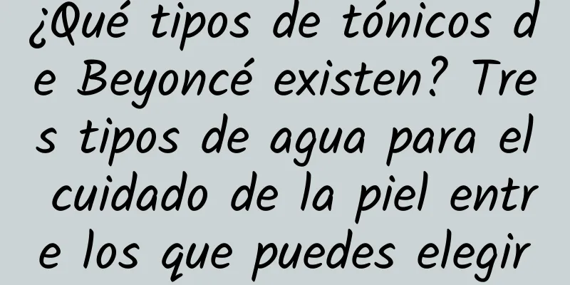 ¿Qué tipos de tónicos de Beyoncé existen? Tres tipos de agua para el cuidado de la piel entre los que puedes elegir