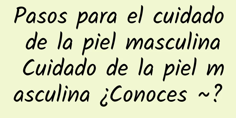 Pasos para el cuidado de la piel masculina Cuidado de la piel masculina ¿Conoces ~?