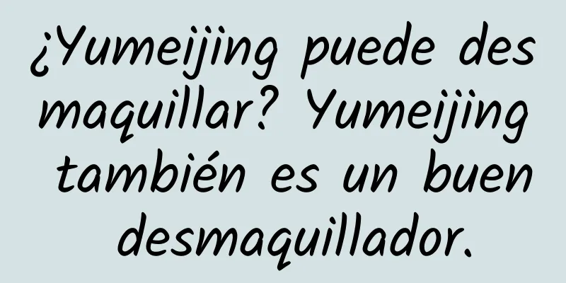 ¿Yumeijing puede desmaquillar? Yumeijing también es un buen desmaquillador.