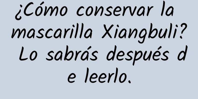 ¿Cómo conservar la mascarilla Xiangbuli? Lo sabrás después de leerlo.