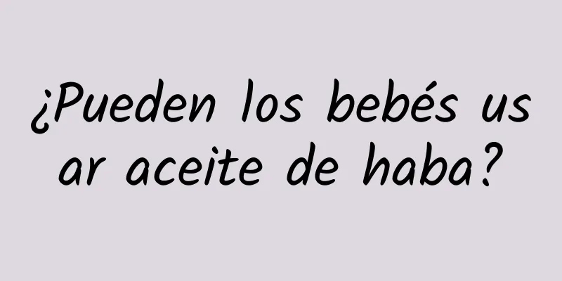 ¿Pueden los bebés usar aceite de haba?