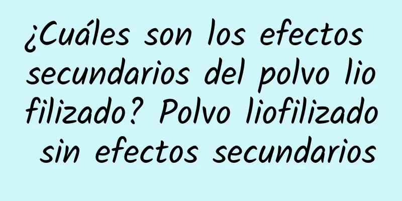 ¿Cuáles son los efectos secundarios del polvo liofilizado? Polvo liofilizado sin efectos secundarios